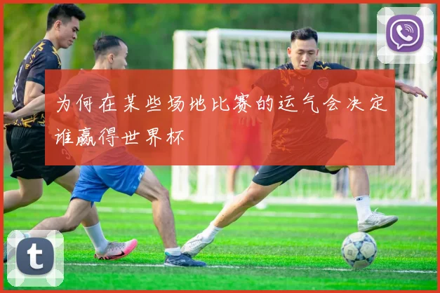 为何在某些场地比赛的运气会决定谁赢得世界杯