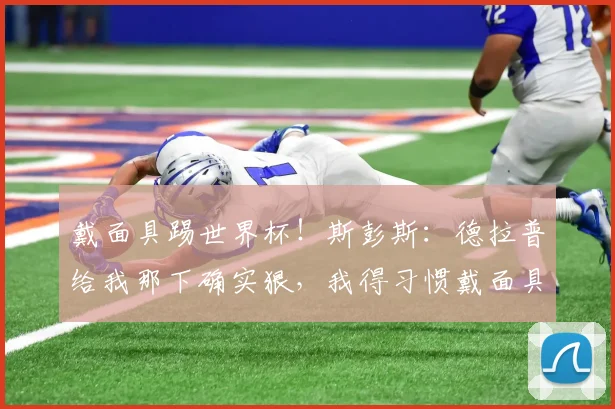 戴面具踢世界杯！斯彭斯：德拉普给我那下确实狠，我得习惯戴面具