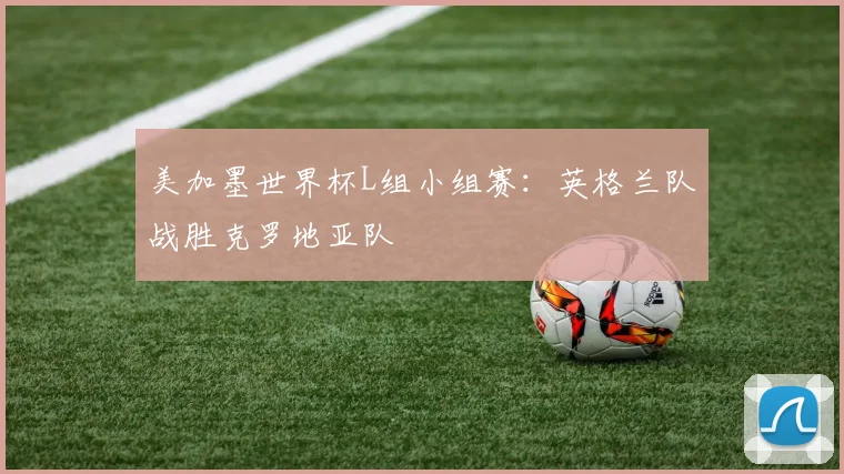 美加墨世界杯L组小组赛：英格兰队战胜克罗地亚队