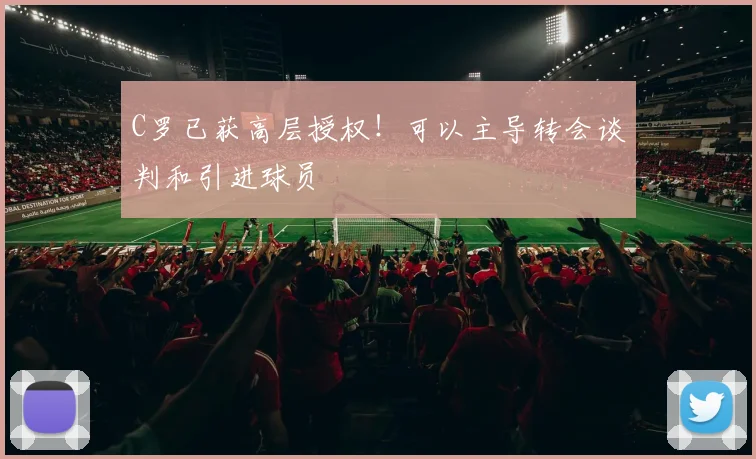 C罗已获高层授权！可以主导转会谈判和引进球员