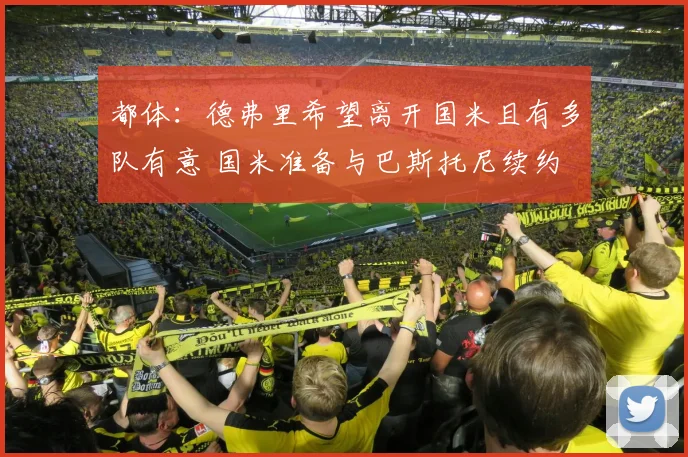 都体：德弗里希望离开国米且有多队有意 国米准备与巴斯托尼续约